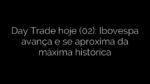 ​Day Trade hoje (02): Ibovespa avança e se aproxima da máxima histórica 